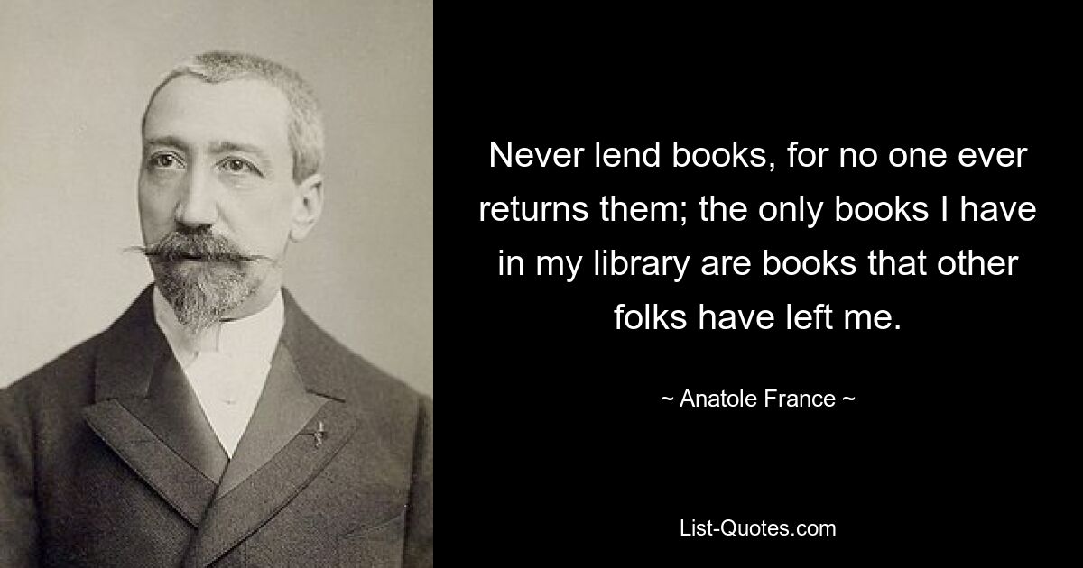 Never lend books, for no one ever returns them; the only books I have in my library are books that other folks have left me. — © Anatole France