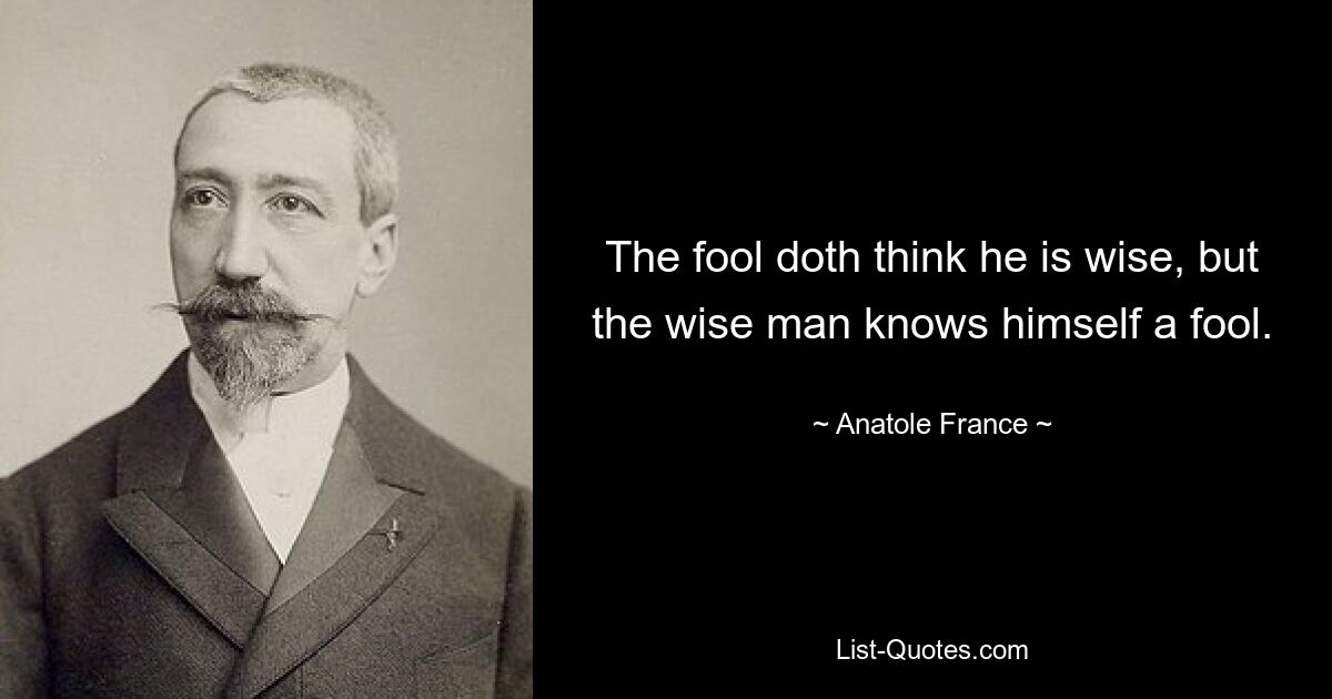 The fool doth think he is wise, but the wise man knows himself a fool. — © Anatole France