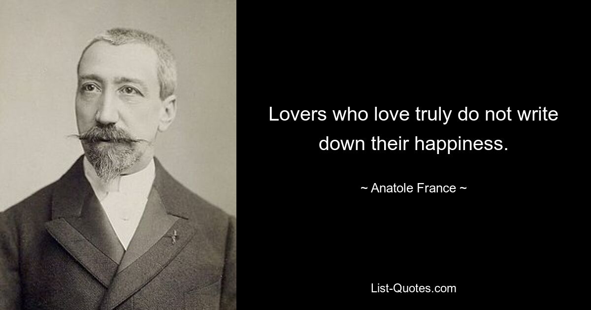 Lovers who love truly do not write down their happiness. — © Anatole France