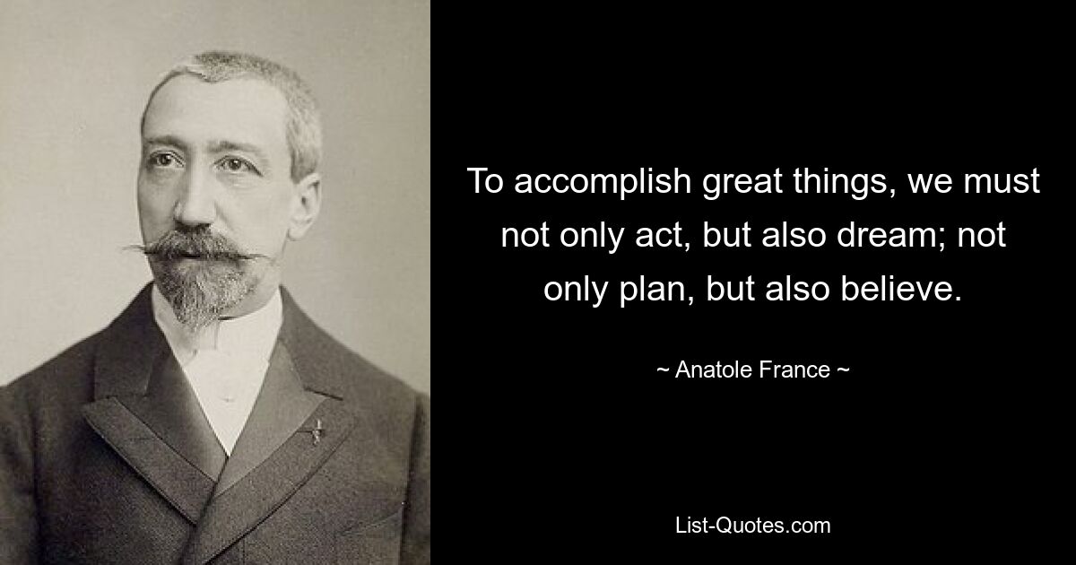 To accomplish great things, we must not only act, but also dream; not only plan, but also believe. — © Anatole France