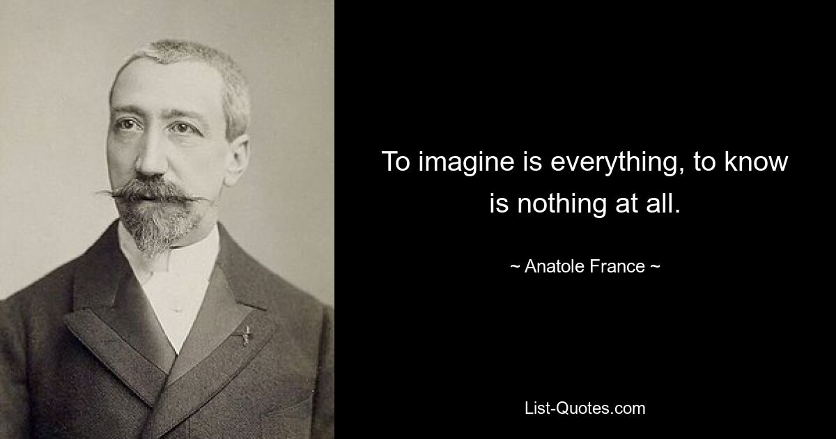 To imagine is everything, to know is nothing at all. — © Anatole France