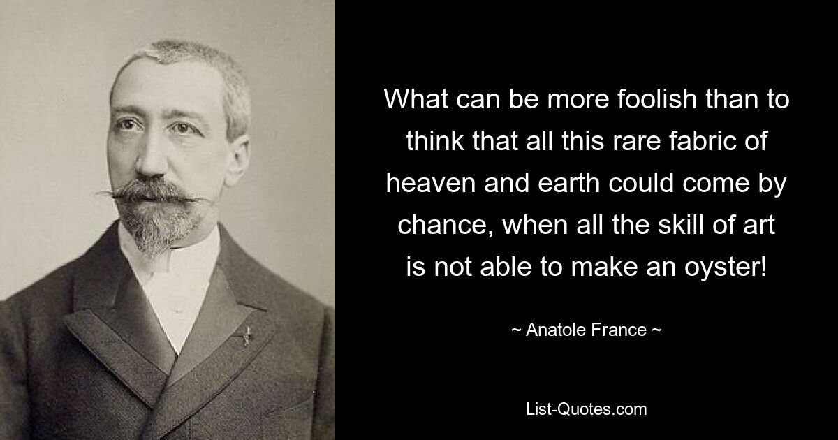 What can be more foolish than to think that all this rare fabric of heaven and earth could come by chance, when all the skill of art is not able to make an oyster! — © Anatole France