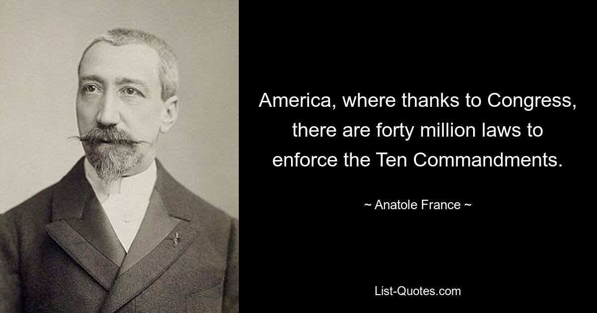 America, where thanks to Congress, there are forty million laws to enforce the Ten Commandments. — © Anatole France