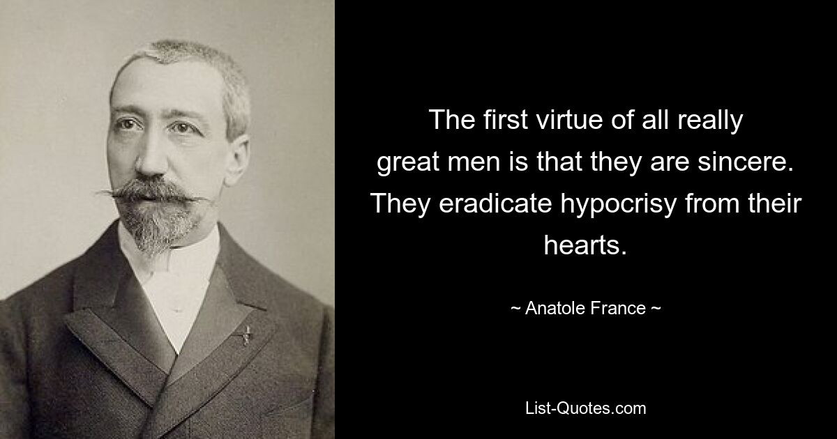 The first virtue of all really great men is that they are sincere. They eradicate hypocrisy from their hearts. — © Anatole France