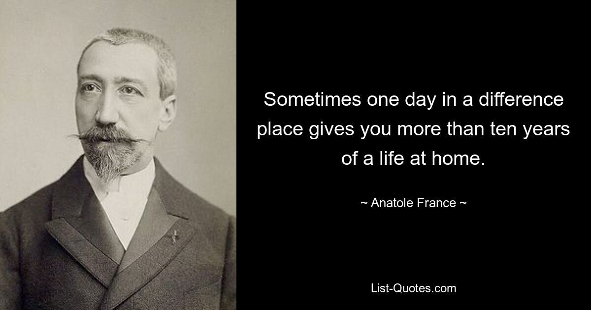 Sometimes one day in a difference place gives you more than ten years of a life at home. — © Anatole France