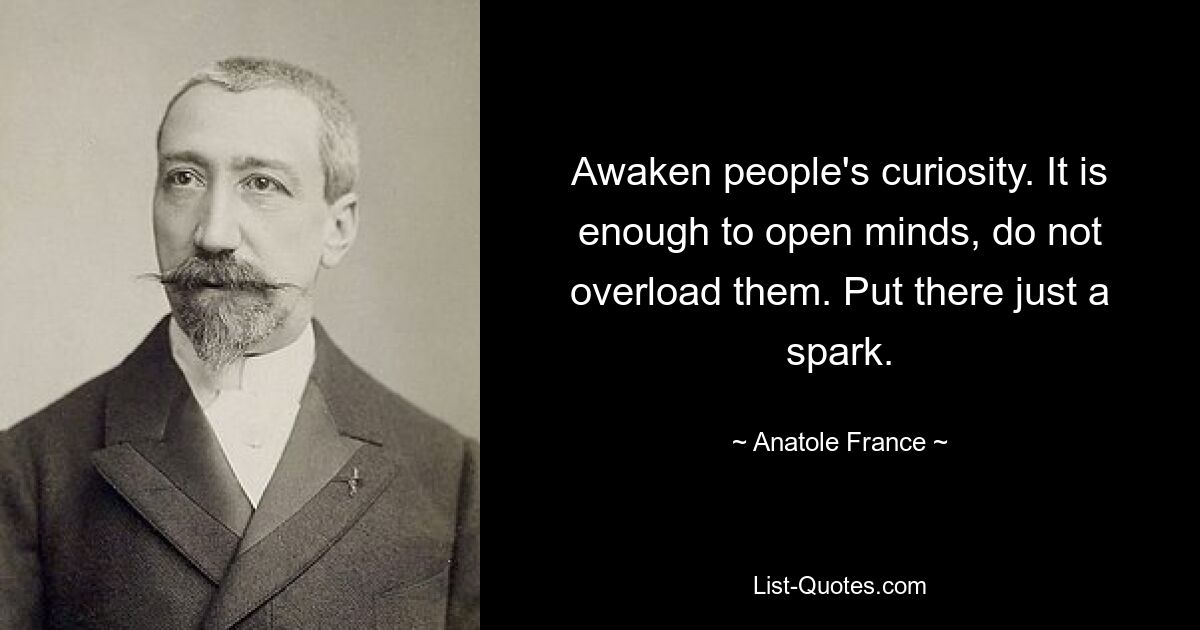 Awaken people's curiosity. It is enough to open minds, do not overload them. Put there just a spark. — © Anatole France