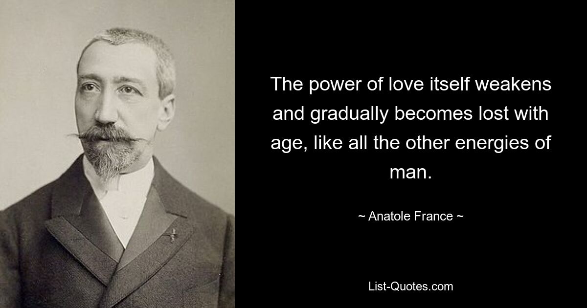 The power of love itself weakens and gradually becomes lost with age, like all the other energies of man. — © Anatole France