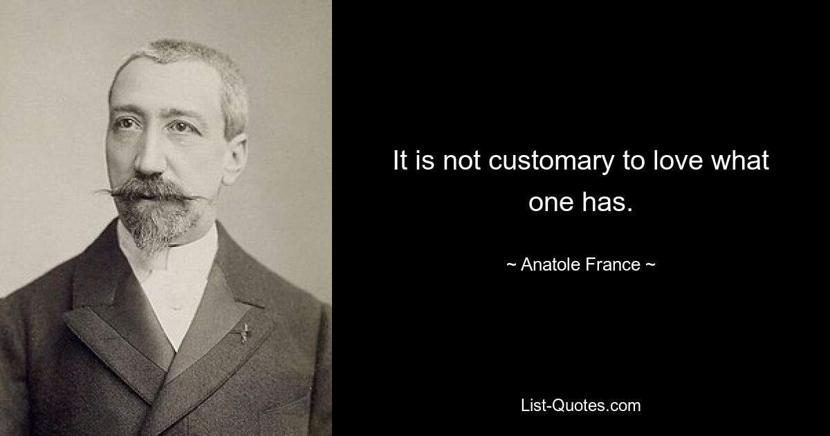 It is not customary to love what one has. — © Anatole France