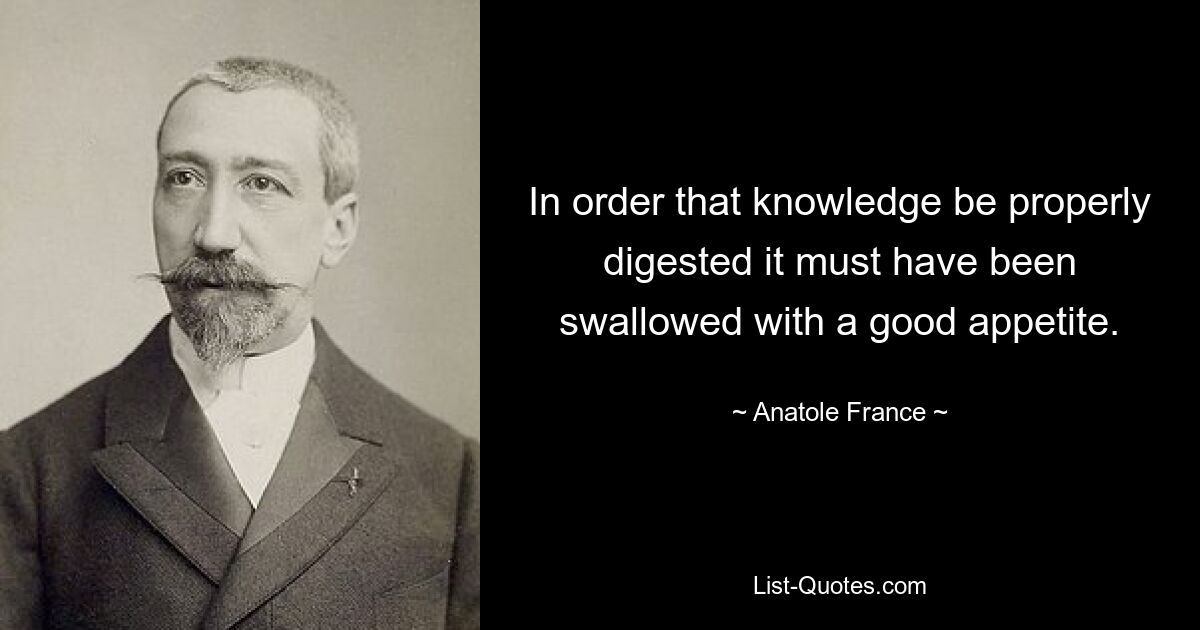 Чтобы знание было правильно усвоено, его необходимо проглотить с хорошим аппетитом. — © Анатоль Франс