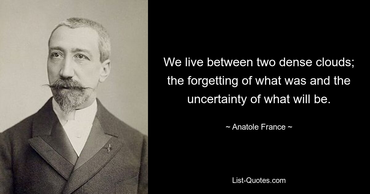 We live between two dense clouds; the forgetting of what was and the uncertainty of what will be. — © Anatole France