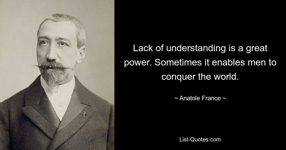 Lack of understanding is a great power. Sometimes it enables men to conquer the world. — © Anatole France