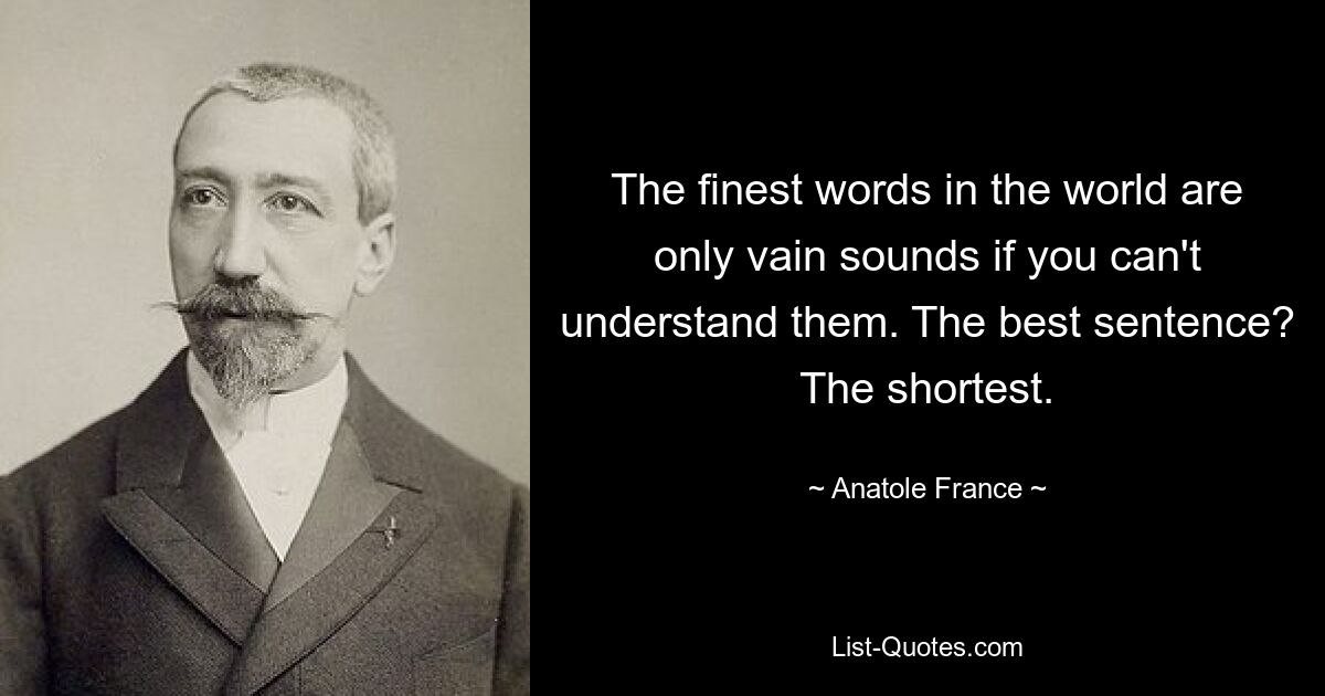 The finest words in the world are only vain sounds if you can't understand them. The best sentence? The shortest. — © Anatole France