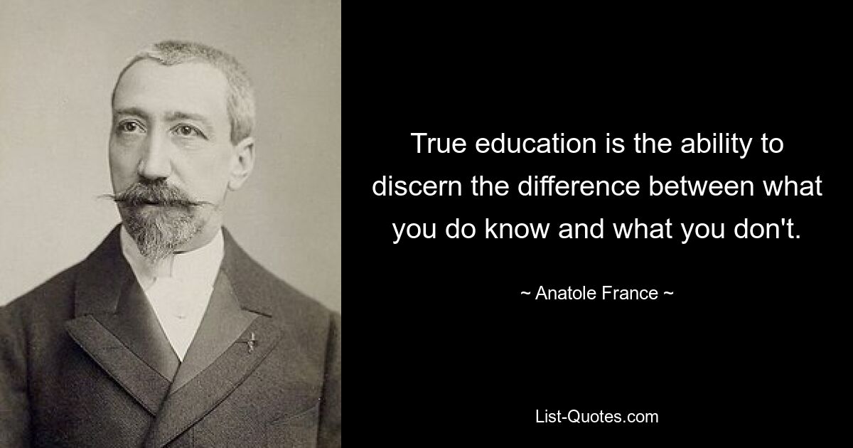 True education is the ability to discern the difference between what you do know and what you don't. — © Anatole France