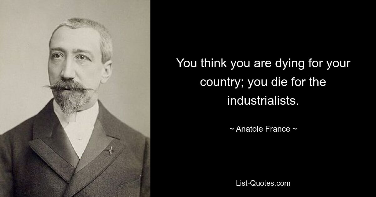 You think you are dying for your country; you die for the industrialists. — © Anatole France