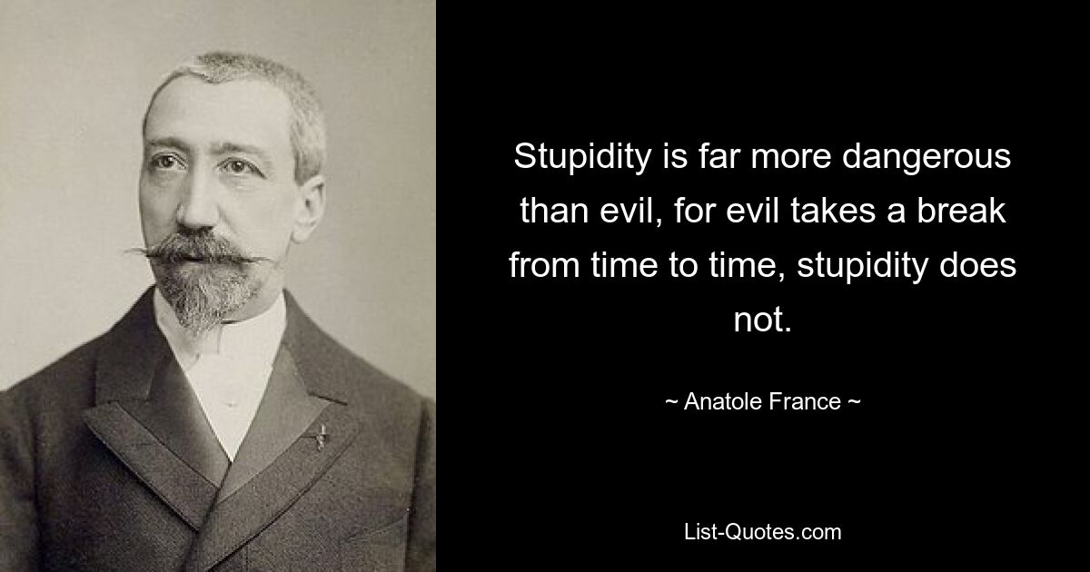 Stupidity is far more dangerous than evil, for evil takes a break from time to time, stupidity does not. — © Anatole France