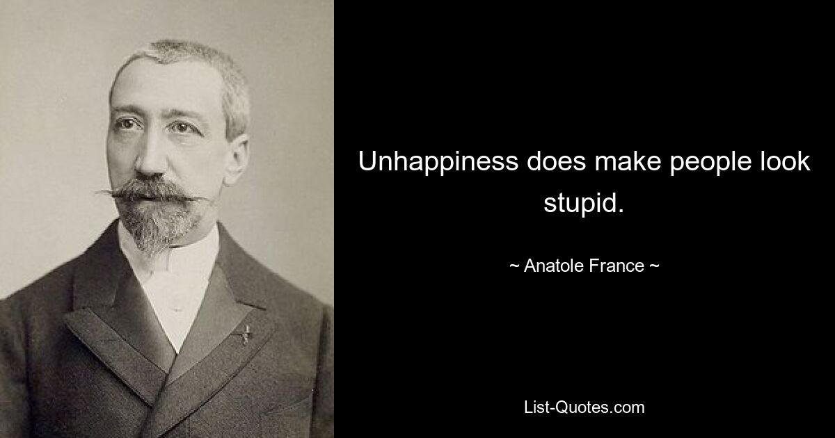 Unhappiness does make people look stupid. — © Anatole France