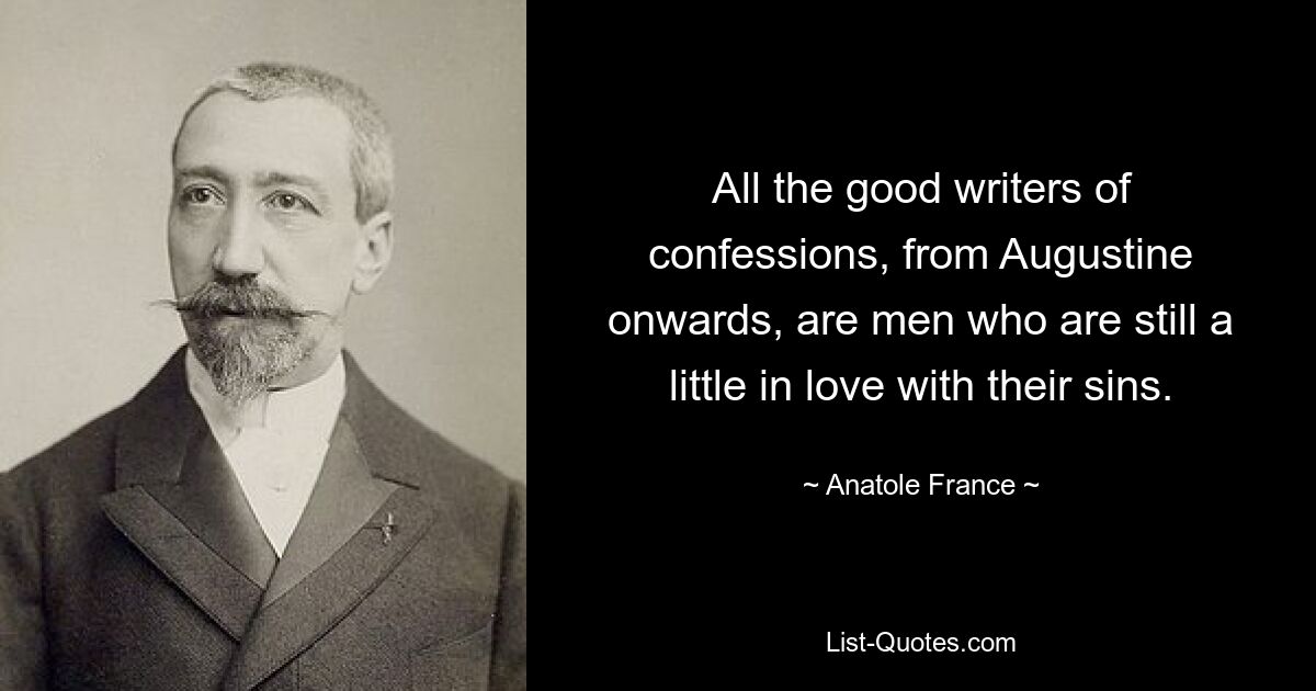 All the good writers of confessions, from Augustine onwards, are men who are still a little in love with their sins. — © Anatole France