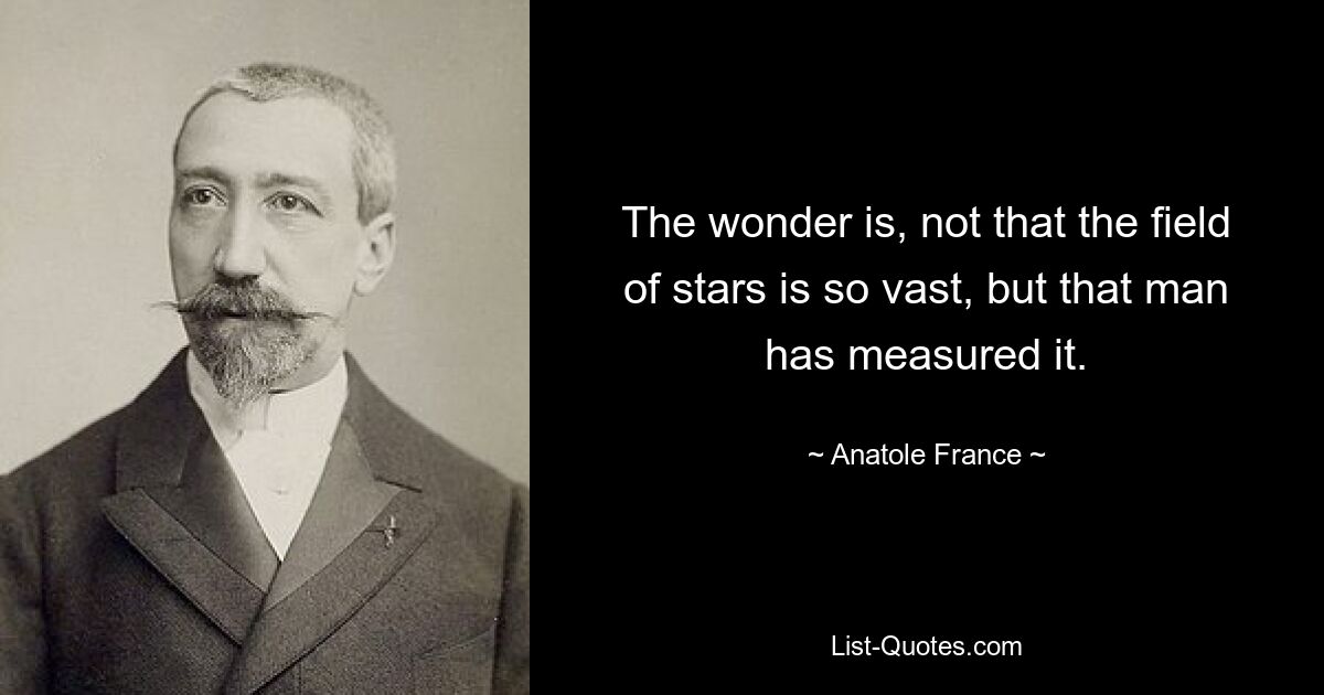 The wonder is, not that the field of stars is so vast, but that man has measured it. — © Anatole France