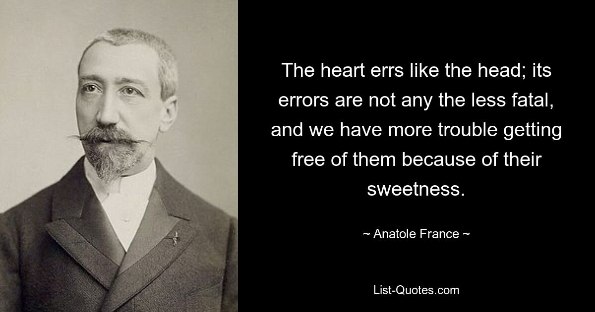 The heart errs like the head; its errors are not any the less fatal, and we have more trouble getting free of them because of their sweetness. — © Anatole France