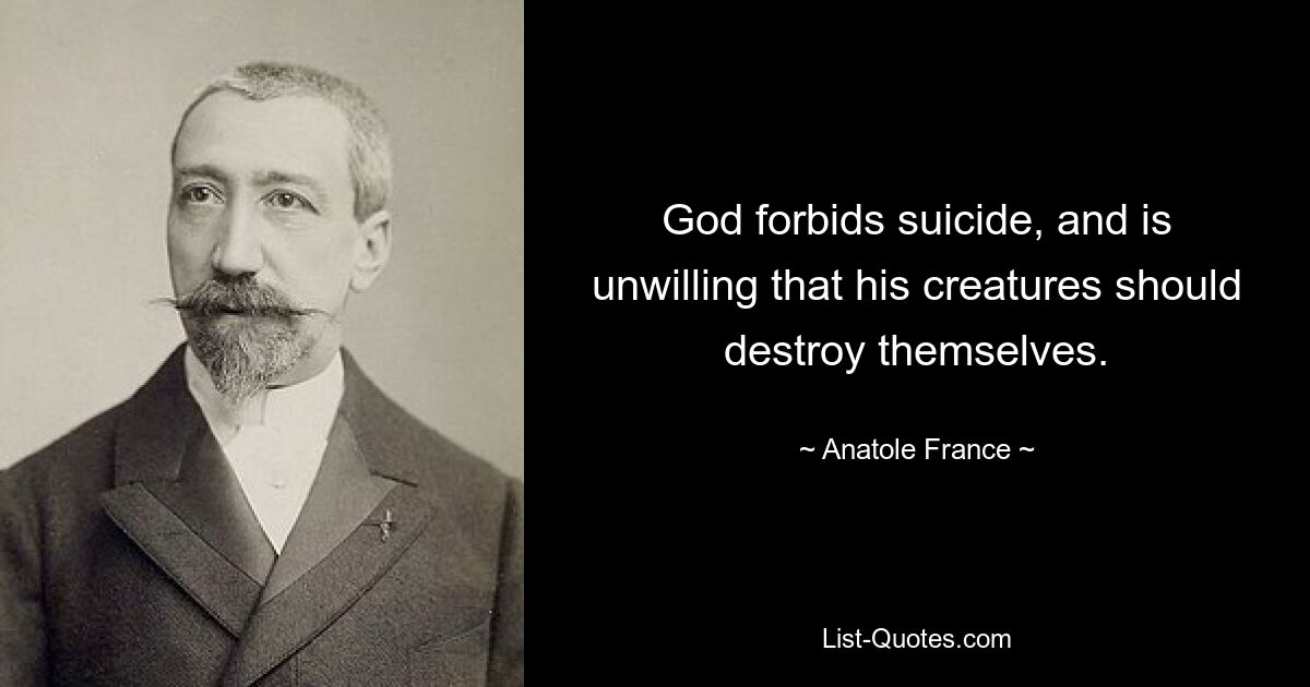 God forbids suicide, and is unwilling that his creatures should destroy themselves. — © Anatole France