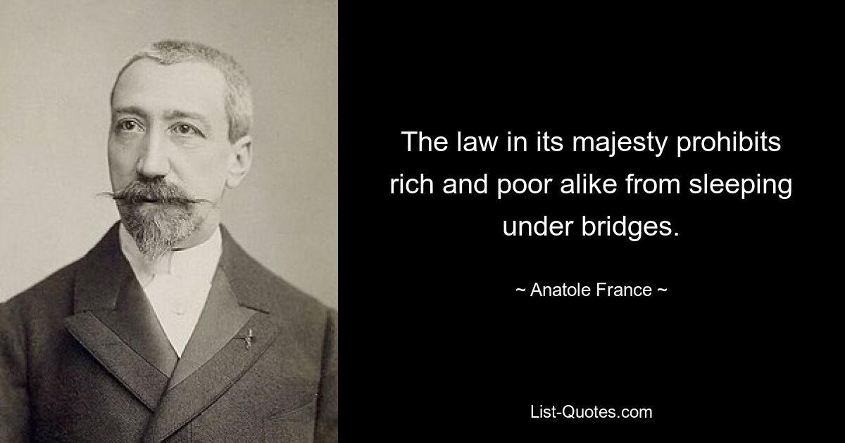 The law in its majesty prohibits rich and poor alike from sleeping under bridges. — © Anatole France