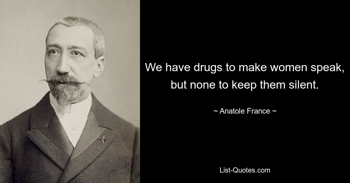 We have drugs to make women speak, but none to keep them silent. — © Anatole France