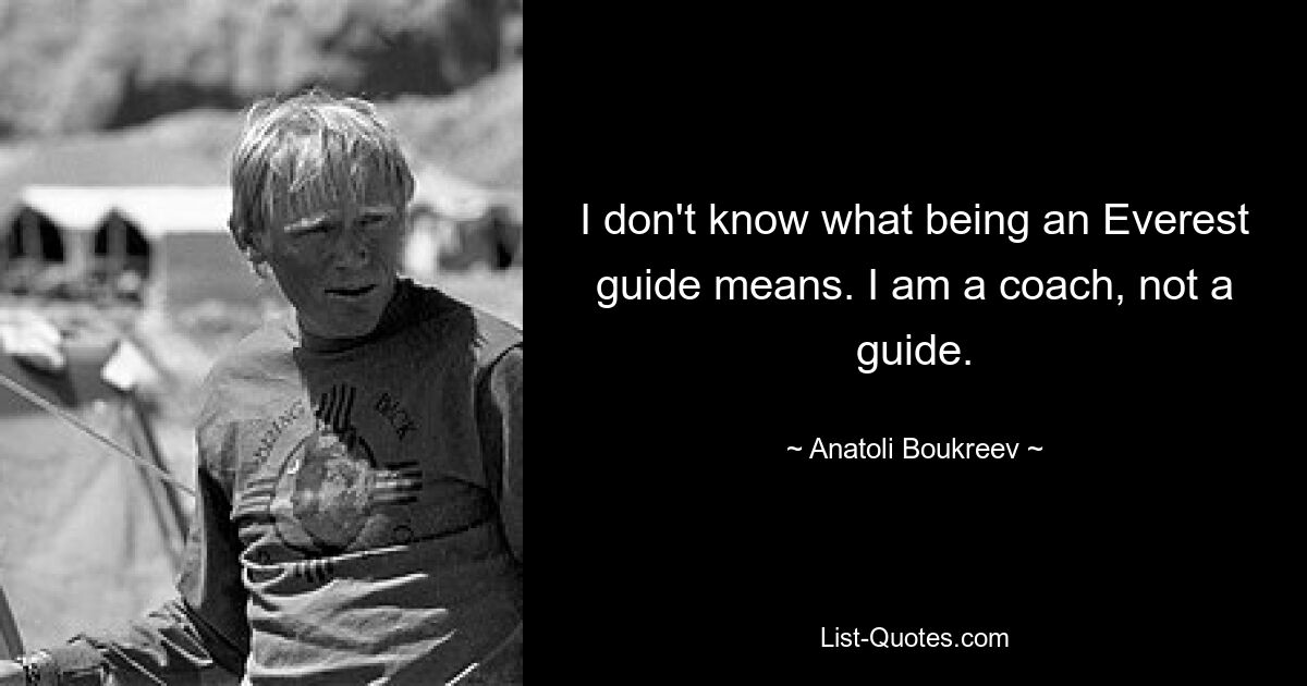 I don't know what being an Everest guide means. I am a coach, not a guide. — © Anatoli Boukreev