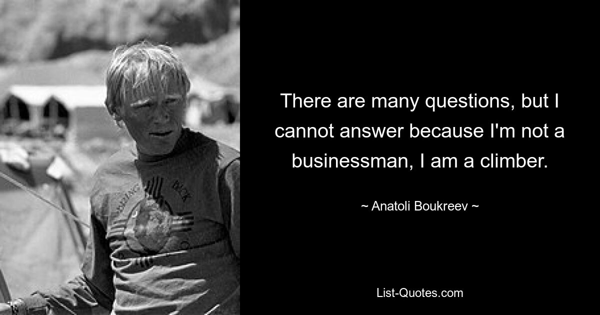 There are many questions, but I cannot answer because I'm not a businessman, I am a climber. — © Anatoli Boukreev