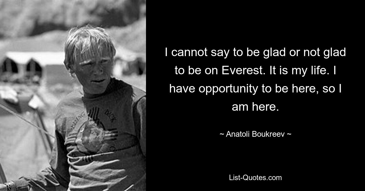 I cannot say to be glad or not glad to be on Everest. It is my life. I have opportunity to be here, so I am here. — © Anatoli Boukreev