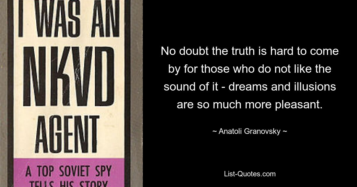 No doubt the truth is hard to come by for those who do not like the sound of it - dreams and illusions are so much more pleasant. — © Anatoli Granovsky