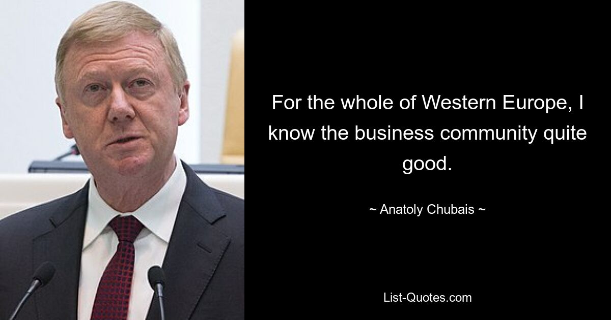 For the whole of Western Europe, I know the business community quite good. — © Anatoly Chubais