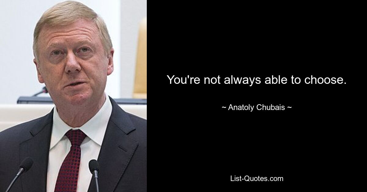 You're not always able to choose. — © Anatoly Chubais