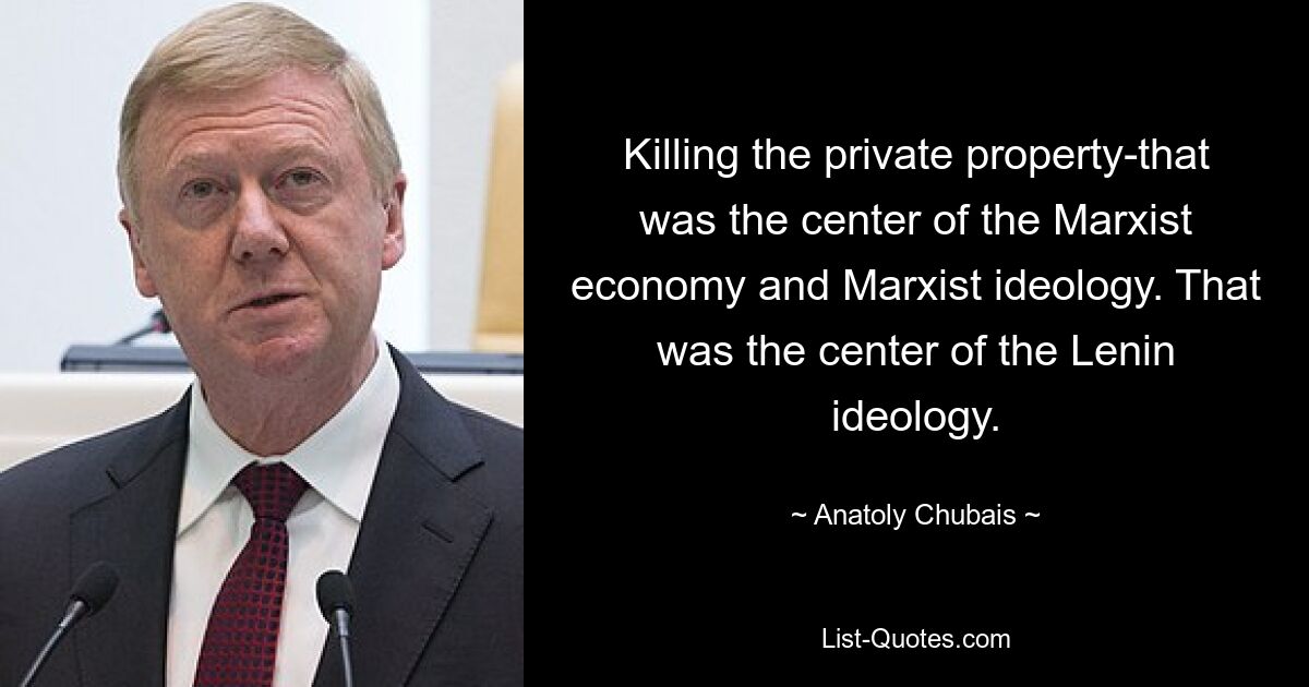 Killing the private property-that was the center of the Marxist economy and Marxist ideology. That was the center of the Lenin ideology. — © Anatoly Chubais