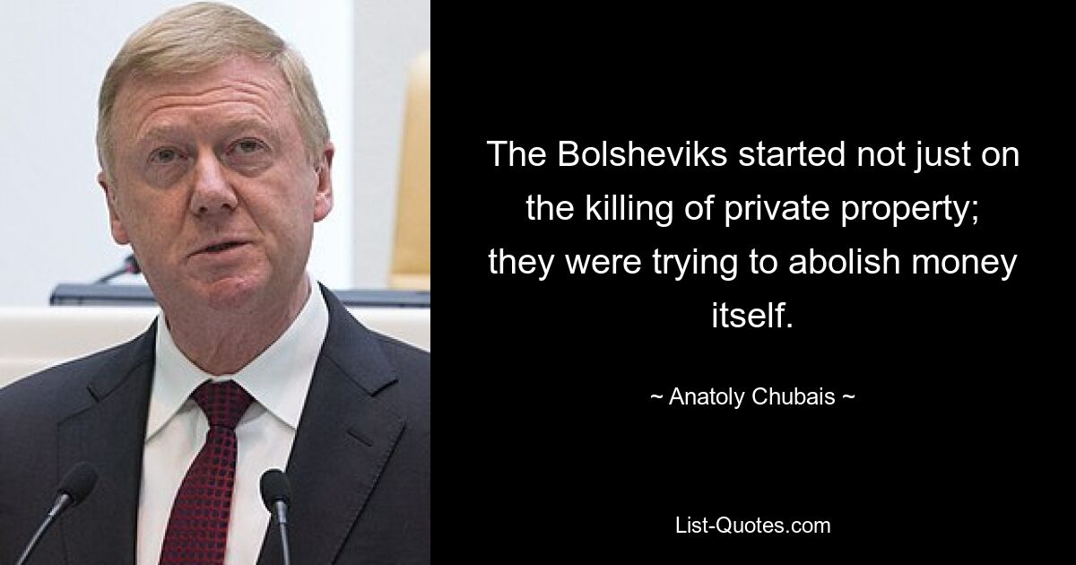 The Bolsheviks started not just on the killing of private property; they were trying to abolish money itself. — © Anatoly Chubais