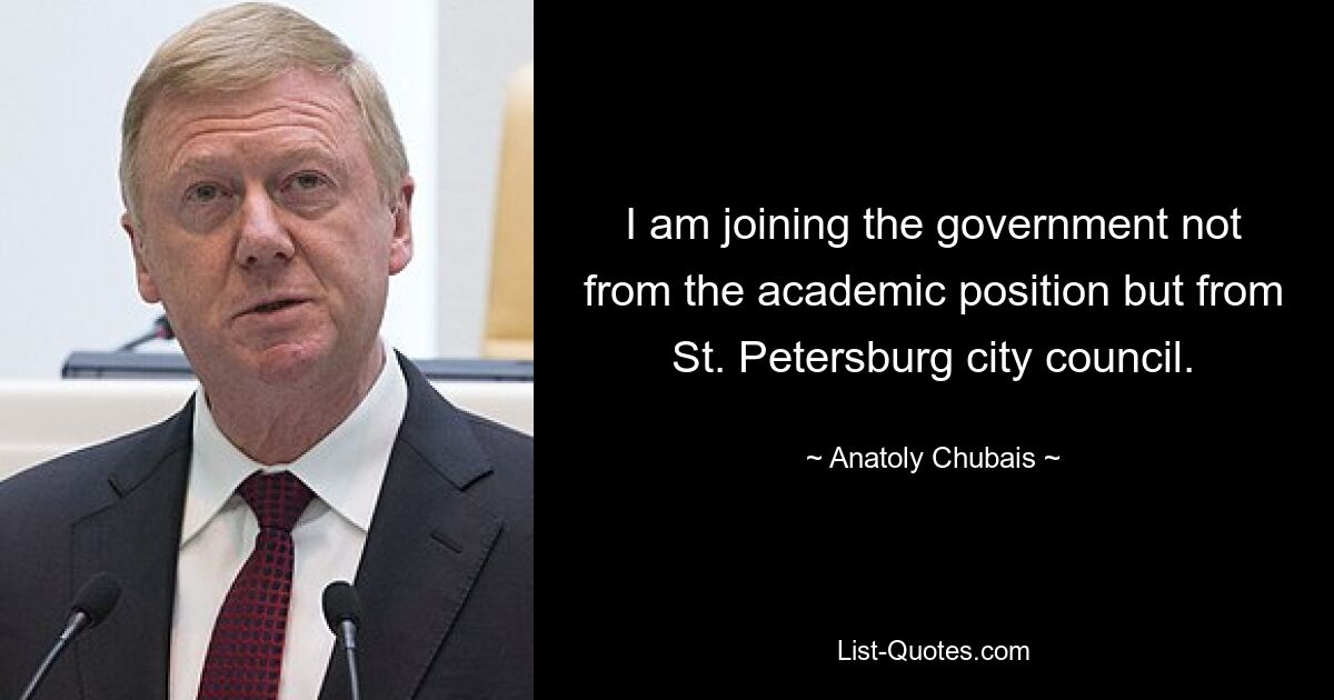 I am joining the government not from the academic position but from St. Petersburg city council. — © Anatoly Chubais