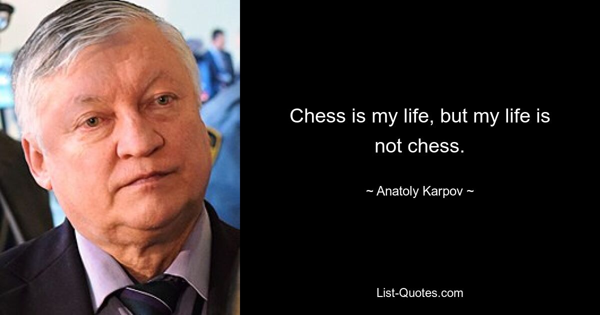 Chess is my life, but my life is not chess. — © Anatoly Karpov