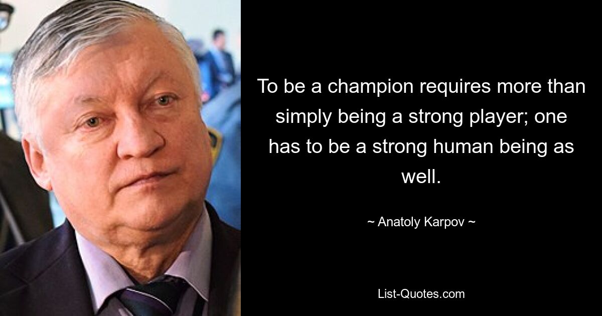 To be a champion requires more than simply being a strong player; one has to be a strong human being as well. — © Anatoly Karpov