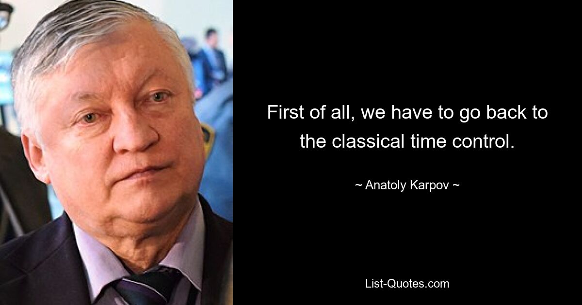 First of all, we have to go back to the classical time control. — © Anatoly Karpov