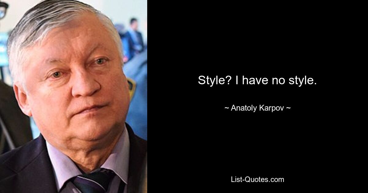 Style? I have no style. — © Anatoly Karpov