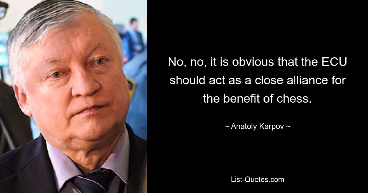 No, no, it is obvious that the ECU should act as a close alliance for the benefit of chess. — © Anatoly Karpov