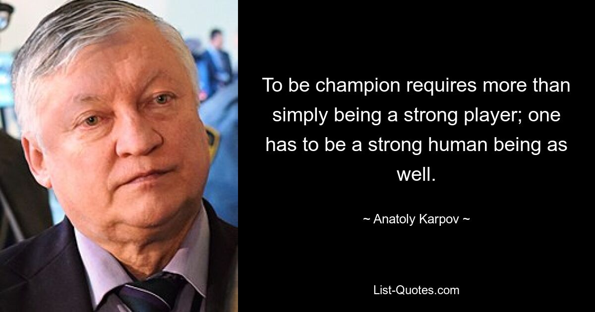 To be champion requires more than simply being a strong player; one has to be a strong human being as well. — © Anatoly Karpov