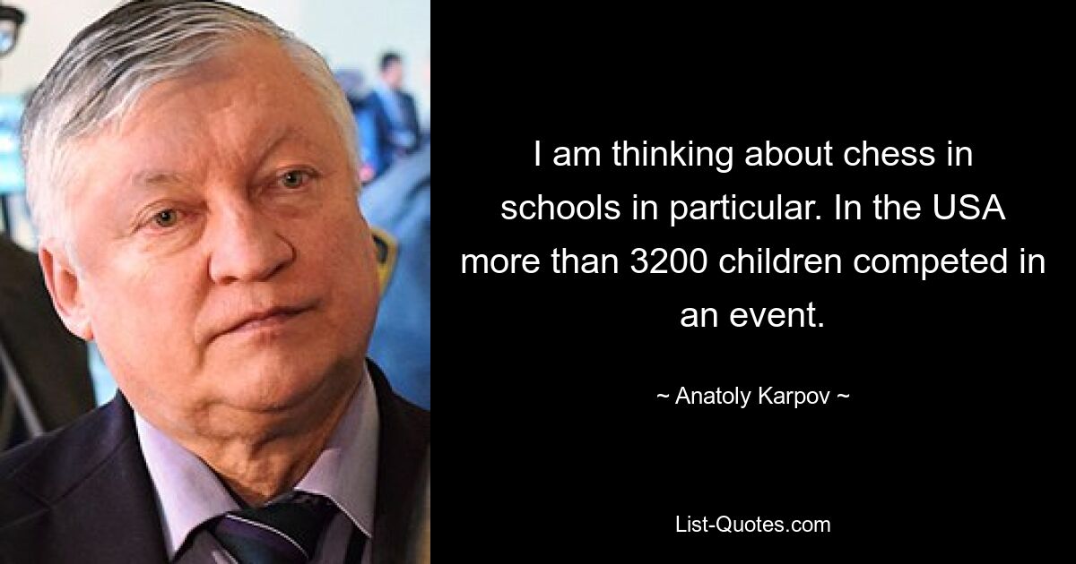 I am thinking about chess in schools in particular. In the USA more than 3200 children competed in an event. — © Anatoly Karpov