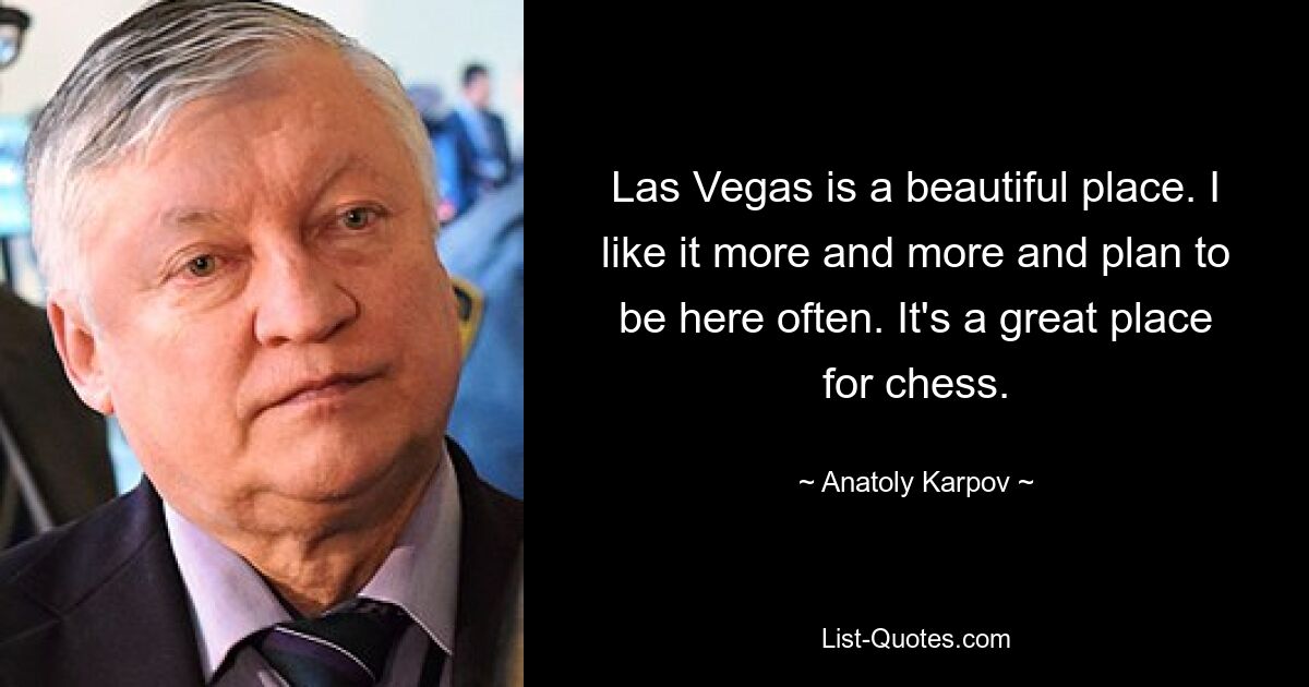 Las Vegas is a beautiful place. I like it more and more and plan to be here often. It's a great place for chess. — © Anatoly Karpov