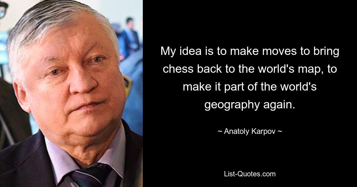 My idea is to make moves to bring chess back to the world's map, to make it part of the world's geography again. — © Anatoly Karpov