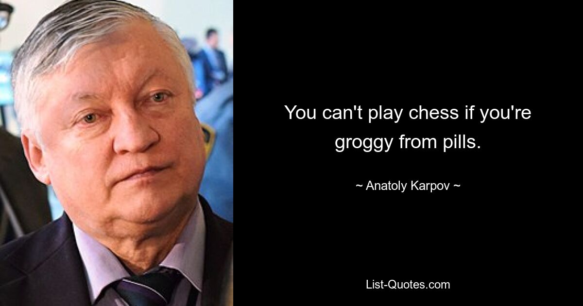 You can't play chess if you're groggy from pills. — © Anatoly Karpov