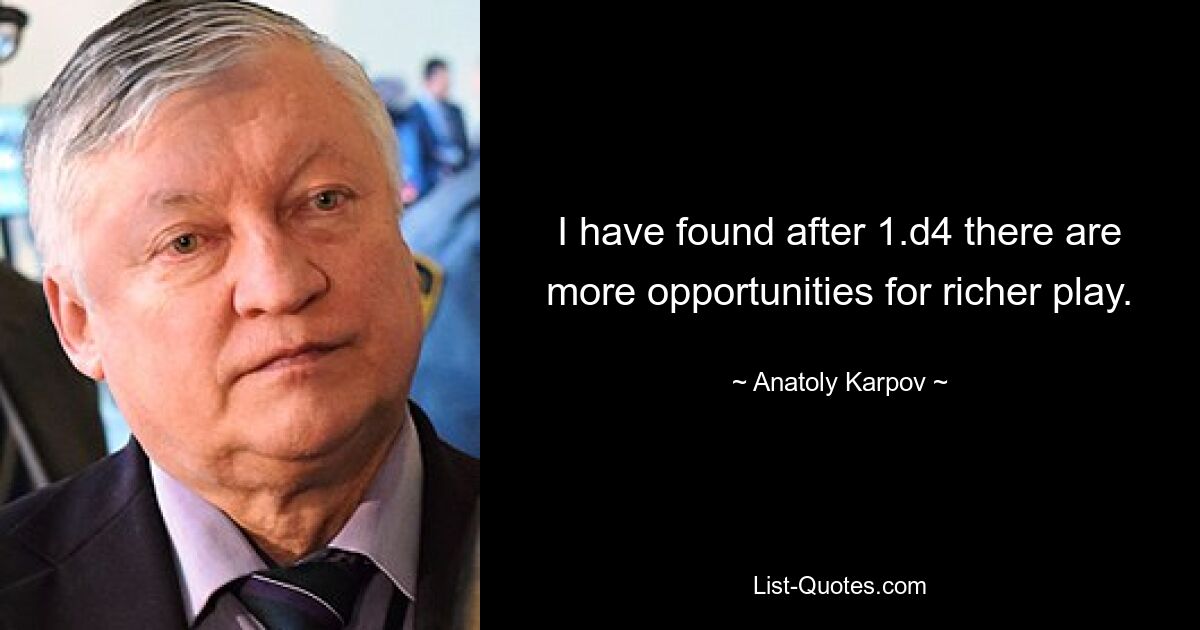 I have found after 1.d4 there are more opportunities for richer play. — © Anatoly Karpov