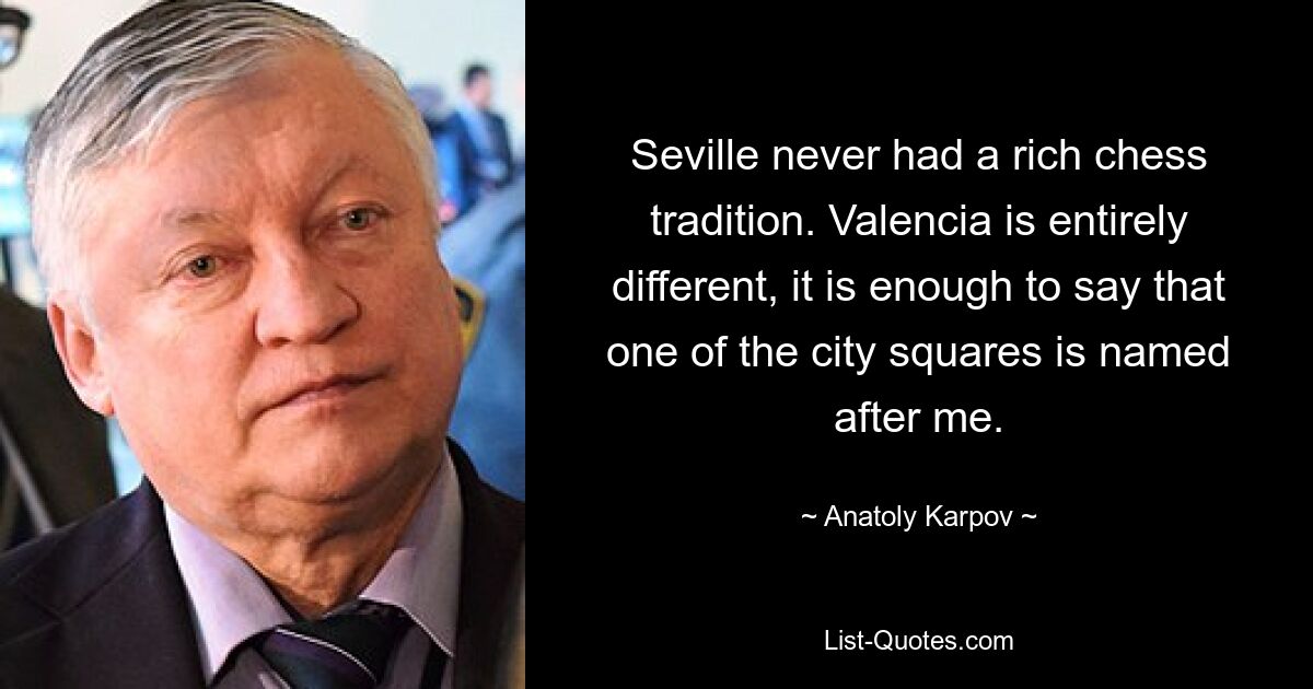 Seville never had a rich chess tradition. Valencia is entirely different, it is enough to say that one of the city squares is named after me. — © Anatoly Karpov