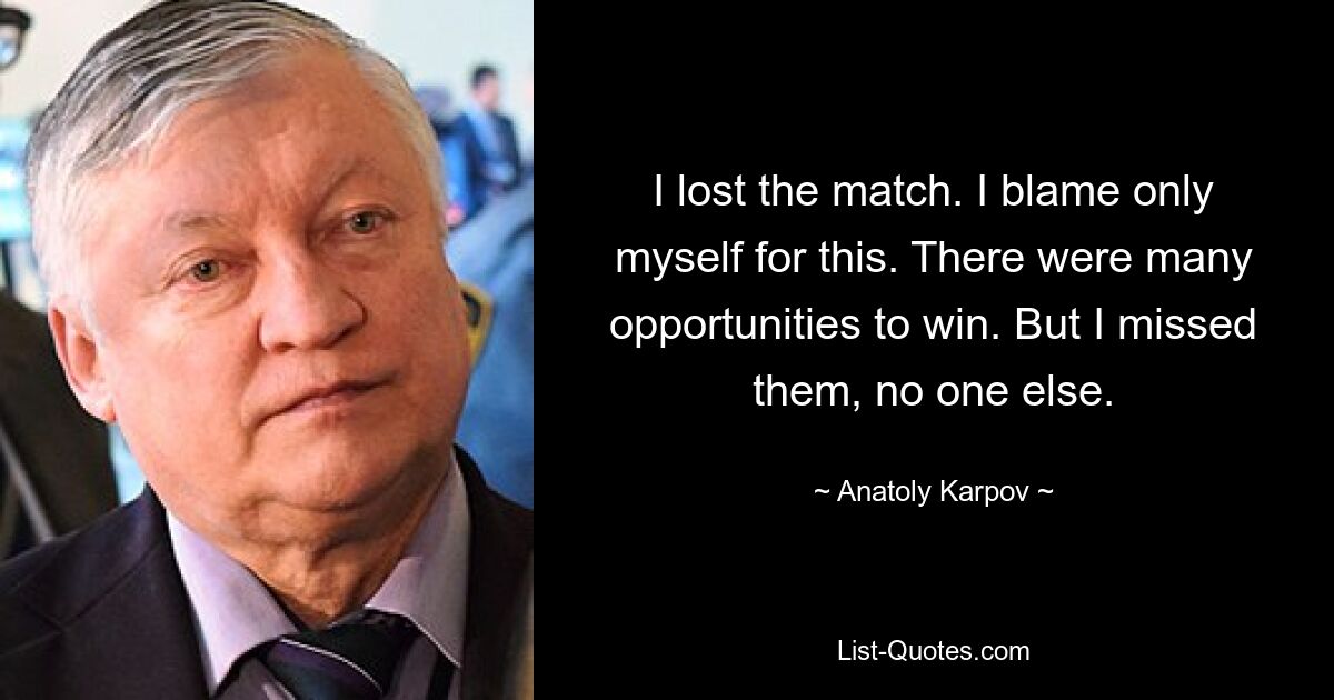 I lost the match. I blame only myself for this. There were many opportunities to win. But I missed them, no one else. — © Anatoly Karpov