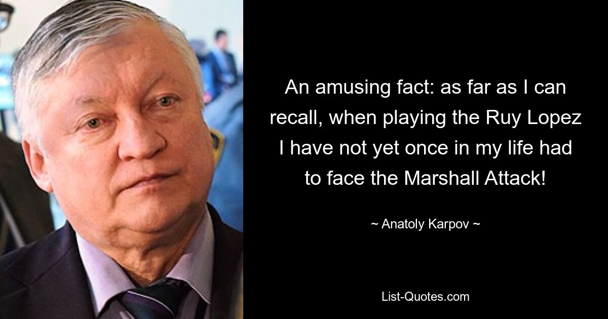 An amusing fact: as far as I can recall, when playing the Ruy Lopez I have not yet once in my life had to face the Marshall Attack! — © Anatoly Karpov