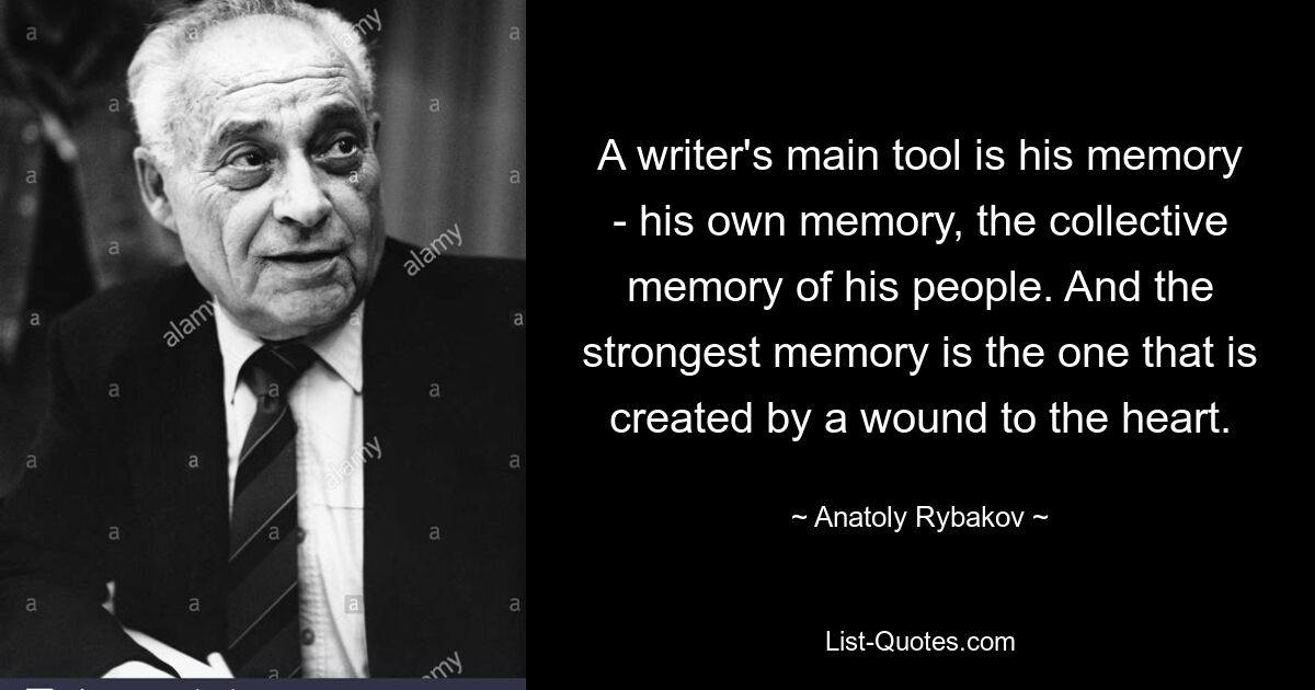 A writer's main tool is his memory - his own memory, the collective memory of his people. And the strongest memory is the one that is created by a wound to the heart. — © Anatoly Rybakov